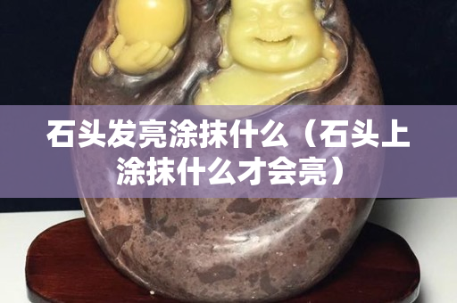 石头发亮涂抹什么（石头上涂抹什么才会亮）