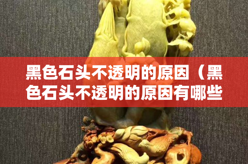 黑色石头不透明的原因（黑色石头不透明的原因有哪些）