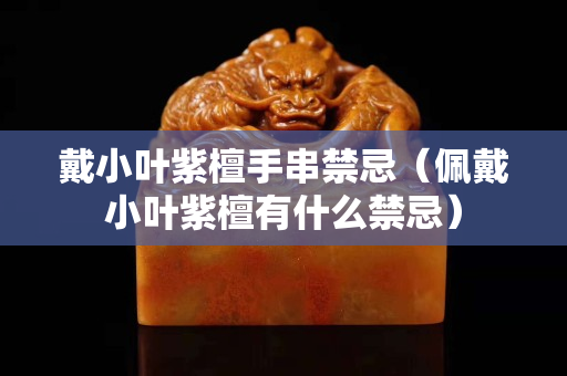 戴小叶紫檀手串禁忌（佩戴小叶紫檀有什么禁忌）