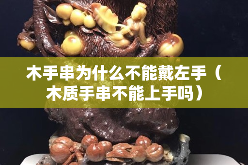 木手串为什么不能戴左手（木质手串不能上手吗）