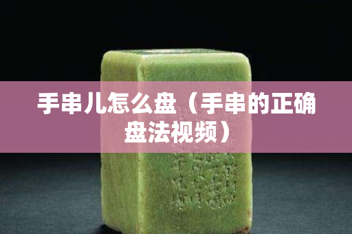 手串儿怎么盘（手串的正确盘法视频）