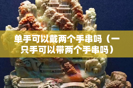 单手可以戴两个手串吗（一只手可以带两个手串吗）