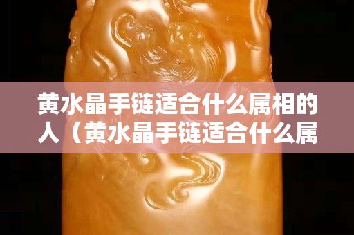 黄水晶手链适合什么属相的人（黄水晶手链适合什么属相的人佩戴）