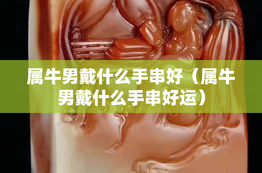 属牛男戴什么手串好（属牛男戴什么手串好运）