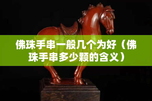 佛珠手串一般几个为好（佛珠手串多少颗的含义）