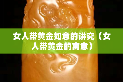 女人带黄金如意的讲究（女人带黄金的寓意）