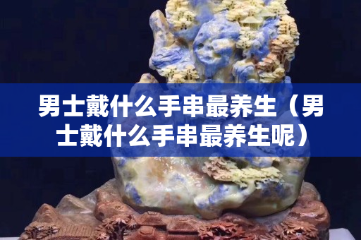 男士戴什么手串最养生（男士戴什么手串最养生呢）