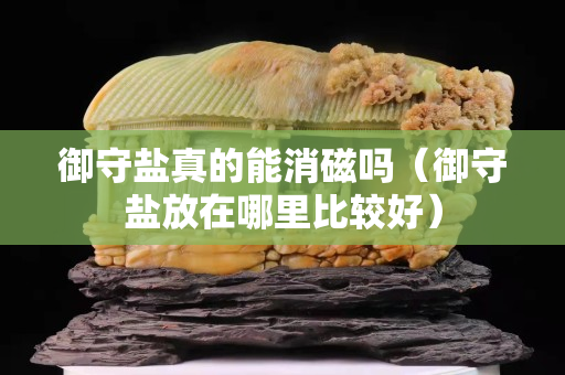 御守盐真的能消磁吗（御守盐放在哪里比较好）