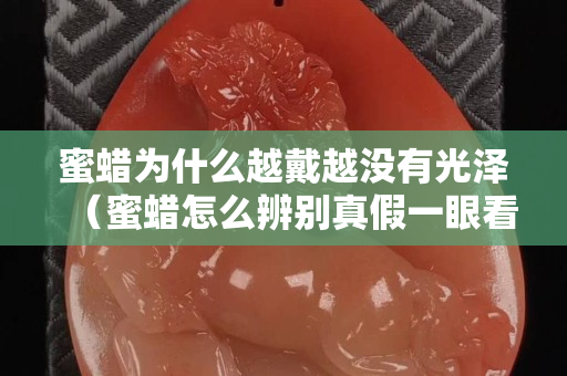 蜜蜡为什么越戴越没有光泽（蜜蜡怎么辨别真假一眼看出是塑料的）