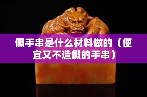 假手串是什么材料做的（便宜又不造假的手串）