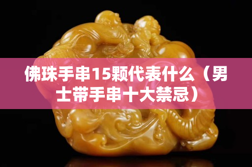佛珠手串15颗代表什么（男士带手串十大禁忌）