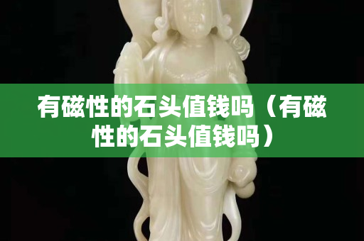 有磁性的石头值钱吗（有磁性的石头值钱吗）