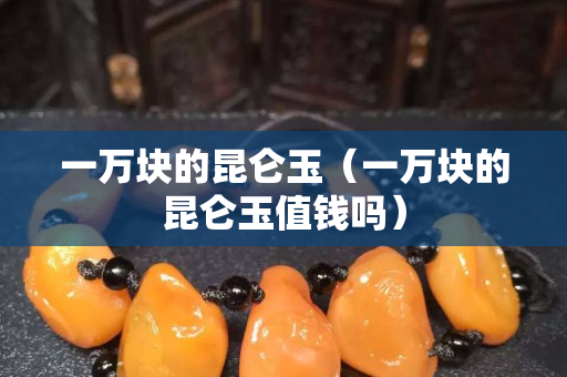 一万块的昆仑玉（一万块的昆仑玉值钱吗）