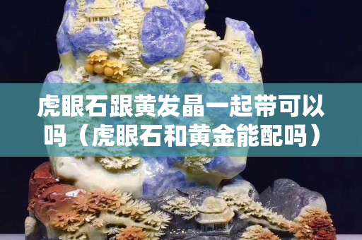 虎眼石跟黄发晶一起带可以吗（虎眼石和黄金能配吗）