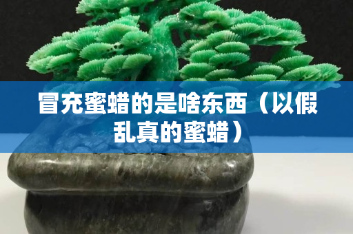 冒充蜜蜡的是啥东西（以假乱真的蜜蜡）