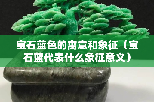 宝石蓝色的寓意和象征（宝石蓝代表什么象征意义）