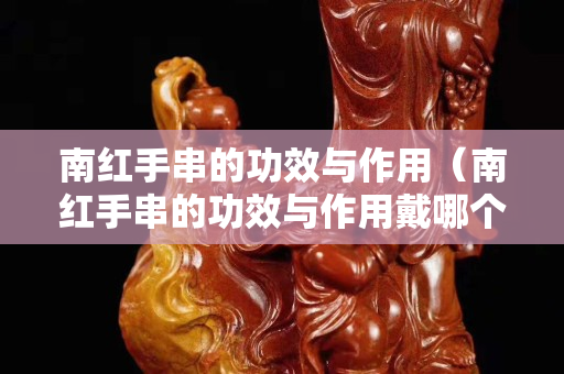 南红手串的功效与作用（南红手串的功效与作用戴哪个手）