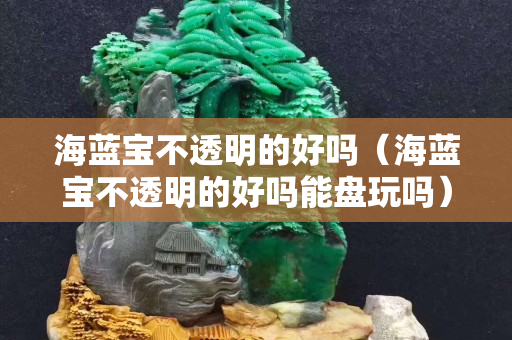 海蓝宝不透明的好吗（海蓝宝不透明的好吗能盘玩吗）