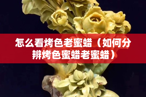 怎么看烤色老蜜蜡（如何分辨烤色蜜蜡老蜜蜡）