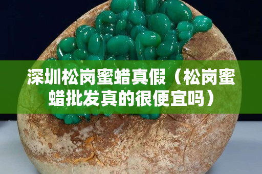 深圳松岗蜜蜡真假（松岗蜜蜡批发真的很便宜吗）