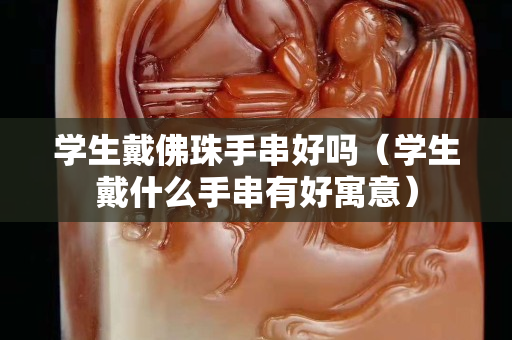 学生戴佛珠手串好吗（学生戴什么手串有好寓意）