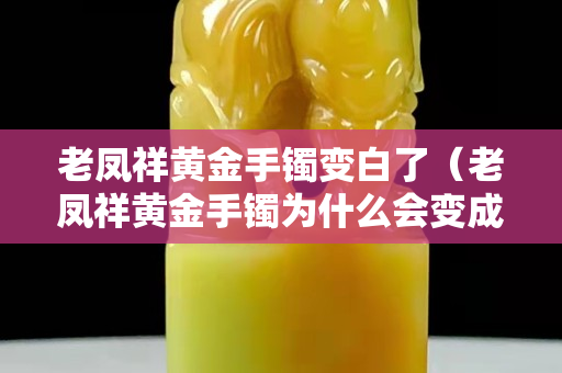 老凤祥黄金手镯变白了（老凤祥黄金手镯为什么会变成银色）