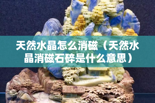 天然水晶怎么消磁（天然水晶消磁石碎是什么意思）