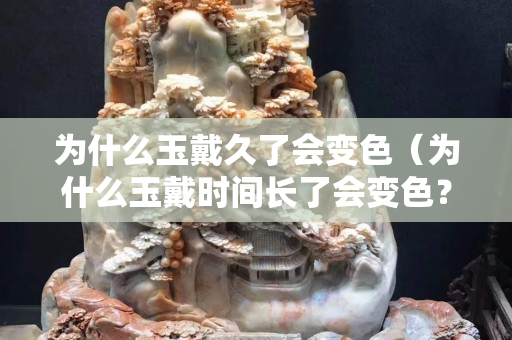为什么玉戴久了会变色（为什么玉戴时间长了会变色？）