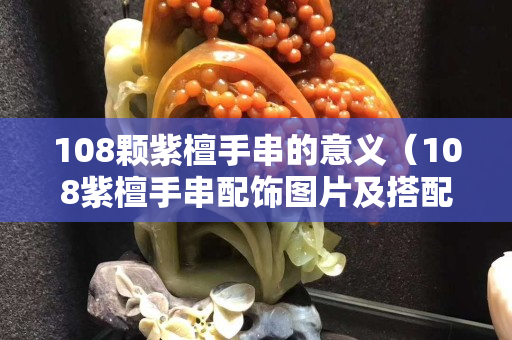 108颗紫檀手串的意义（108紫檀手串配饰图片及搭配）