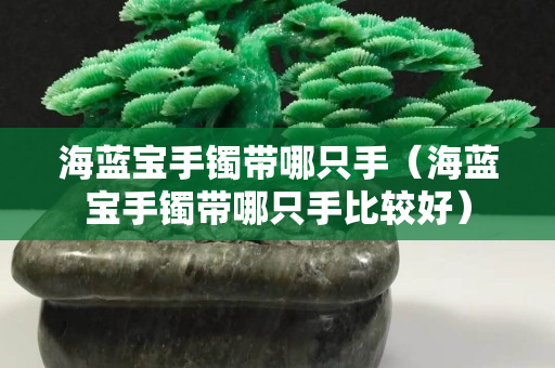 海蓝宝手镯带哪只手（海蓝宝手镯带哪只手比较好）