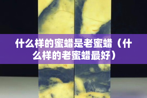 什么样的蜜蜡是老蜜蜡（什么样的老蜜蜡最好）