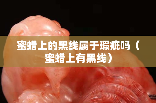 蜜蜡上的黑线属于瑕疵吗（蜜蜡上有黑线）