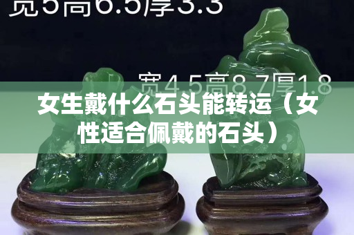 女生戴什么石头能转运（女性适合佩戴的石头）