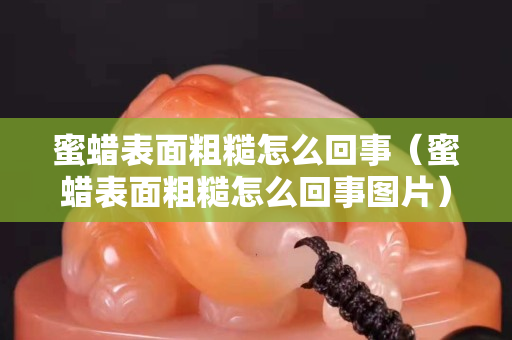 蜜蜡表面粗糙怎么回事（蜜蜡表面粗糙怎么回事图片）