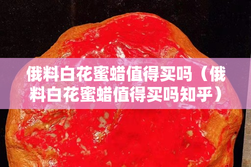 俄料白花蜜蜡值得买吗（俄料白花蜜蜡值得买吗知乎）
