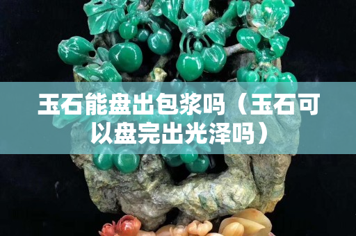 玉石能盘出包浆吗（玉石可以盘完出光泽吗）