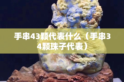 手串43颗代表什么（手串34颗珠子代表）