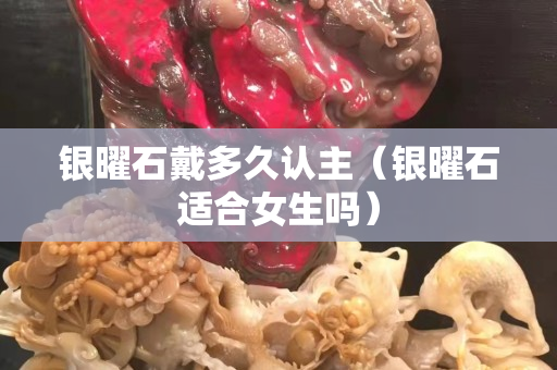 银曜石戴多久认主（银曜石适合女生吗）