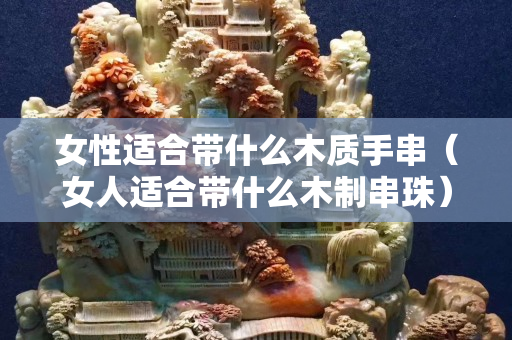 女性适合带什么木质手串（女人适合带什么木制串珠）