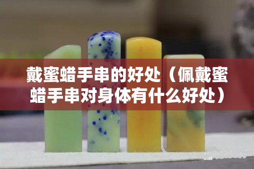 戴蜜蜡手串的好处（佩戴蜜蜡手串对身体有什么好处）