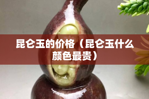 昆仑玉的价格（昆仑玉什么颜色最贵）