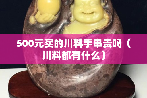 500元买的川料手串贵吗（川料都有什么）