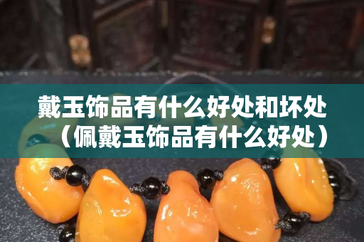 戴玉饰品有什么好处和坏处（佩戴玉饰品有什么好处）