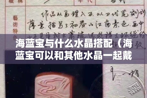 海蓝宝与什么水晶搭配（海蓝宝可以和其他水晶一起戴吗）
