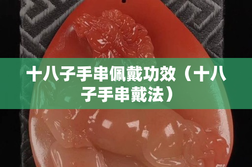 十八子手串佩戴功效（十八子手串戴法）
