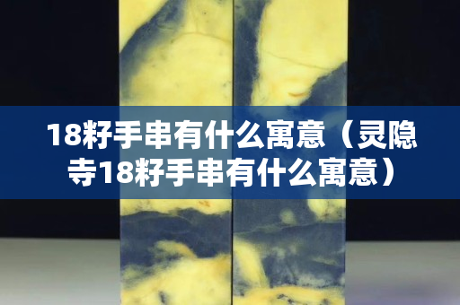 18籽手串有什么寓意（灵隐寺18籽手串有什么寓意）