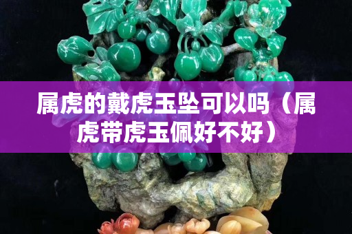 属虎的戴虎玉坠可以吗（属虎带虎玉佩好不好）