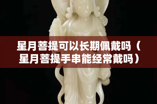 星月菩提可以长期佩戴吗（星月菩提手串能经常戴吗）