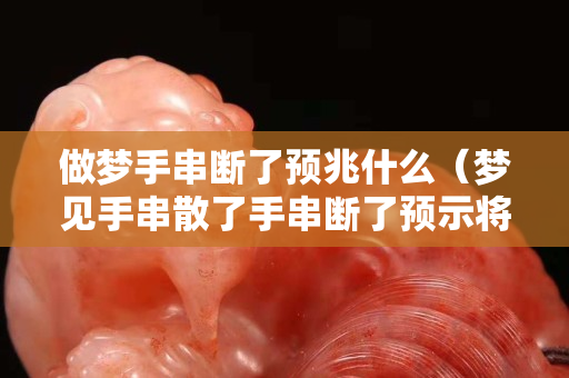 做梦手串断了预兆什么（梦见手串散了手串断了预示将来会发生什么？）