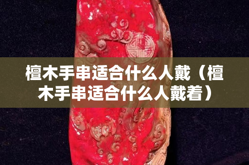 檀木手串适合什么人戴（檀木手串适合什么人戴着）